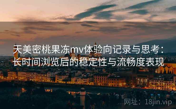 天美密桃果冻mv体验向记录与思考：长时间浏览后的稳定性与流畅度表现