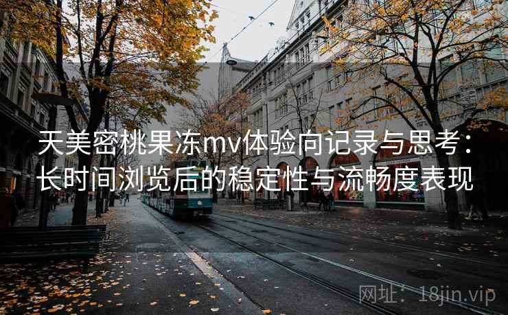 天美密桃果冻mv体验向记录与思考:长时间浏览后的稳定性与流畅度表现 天美密桃果冻mv体验向记录与思考:长时间浏览后的稳定性与流畅度表现