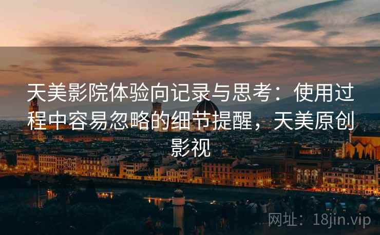 天美影院体验向记录与思考：使用过程中容易忽略的细节提醒，天美原创影视