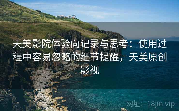 天美影院体验向记录与思考:使用过程中容易忽略的细节提醒,天美原创影视 天美影院体验向记录与思考:使用过程中容易忽略的细节提醒,天美原创影视