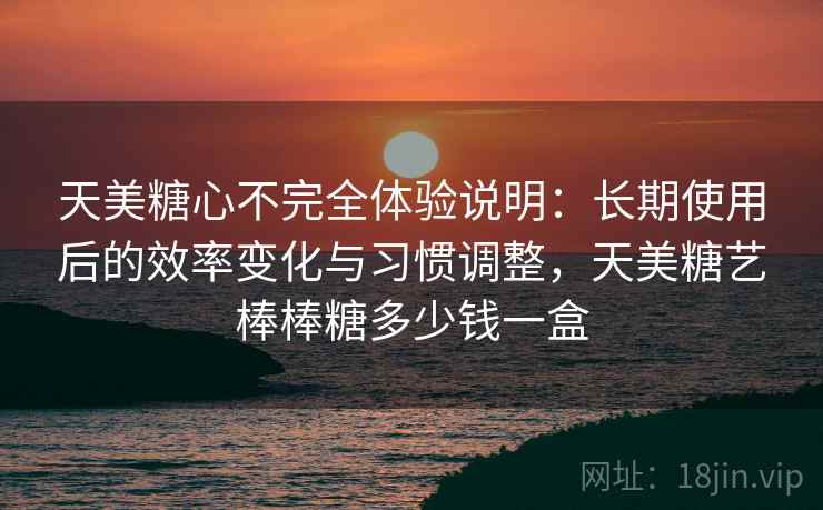 天美糖心不完全体验说明：长期使用后的效率变化与习惯调整，天美糖艺棒棒糖多少钱一盒
