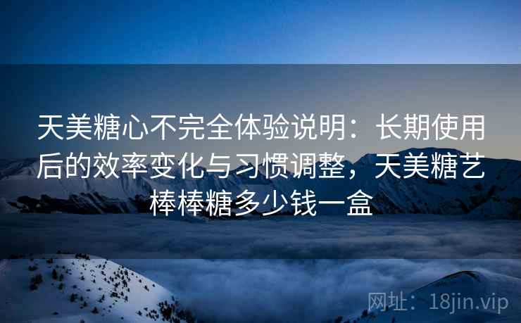 天美糖心不完全体验说明:长期使用后的效率变化与习惯调整,天美糖艺棒棒糖多少钱一盒 天美糖心不完全体验说明:长期使用后的效率变化与习惯调整,天美糖艺棒棒糖多少钱一盒