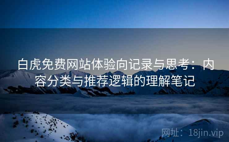 白虎免费网站体验向记录与思考:内容分类与推荐逻辑的理解笔记 白虎免费网站体验向记录与思考:内容分类与推荐逻辑的理解笔记