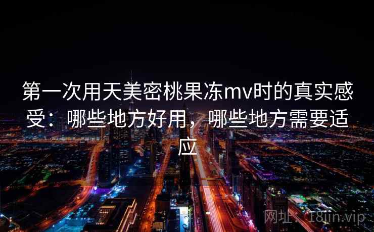 第一次用天美密桃果冻mv时的真实感受:哪些地方好用,哪些地方需要适应 第一次用天美密桃果冻mv时的真实感受:哪些地方好用,哪些地方需要适应