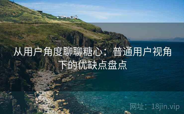 从用户角度聊聊糖心:普通用户视角下的优缺点盘点 从用户角度聊聊糖心:普通用户视角下的优缺点盘点