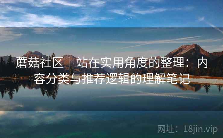 蘑菇社区｜站在实用角度的整理：内容分类与推荐逻辑的理解笔记