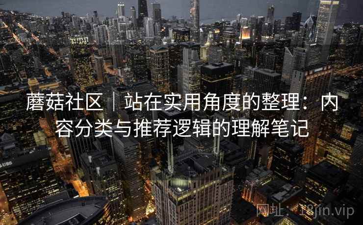 蘑菇社区|站在实用角度的整理:内容分类与推荐逻辑的理解笔记 蘑菇社区|站在实用角度的整理:内容分类与推荐逻辑的理解笔记