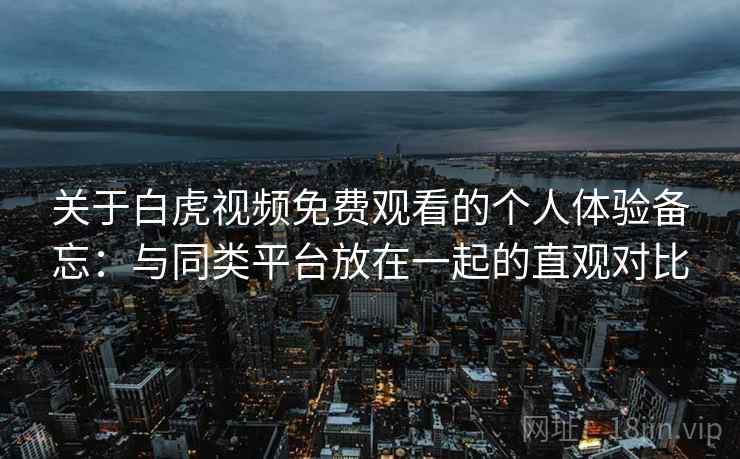 关于白虎视频免费观看的个人体验备忘：与同类平台放在一起的直观对比