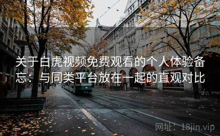 关于白虎视频免费观看的个人体验备忘:与同类平台放在一起的直观对比 关于白虎视频免费观看的个人体验备忘:与同类平台放在一起的直观对比
