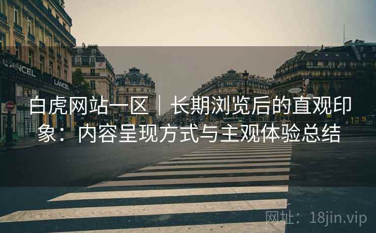 白虎网站一区|长期浏览后的直观印象:内容呈现方式与主观体验总结 白虎网站一区|长期浏览后的直观印象:内容呈现方式与主观体验总结