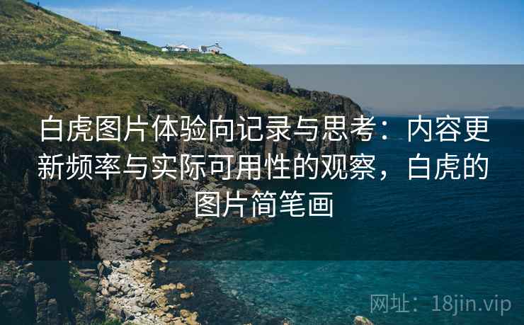 白虎图片体验向记录与思考:内容更新频率与实际可用性的观察,白虎的图片简笔画 白虎图片体验向记录与思考:内容更新频率与实际可用性的观察,白虎的图片简笔画