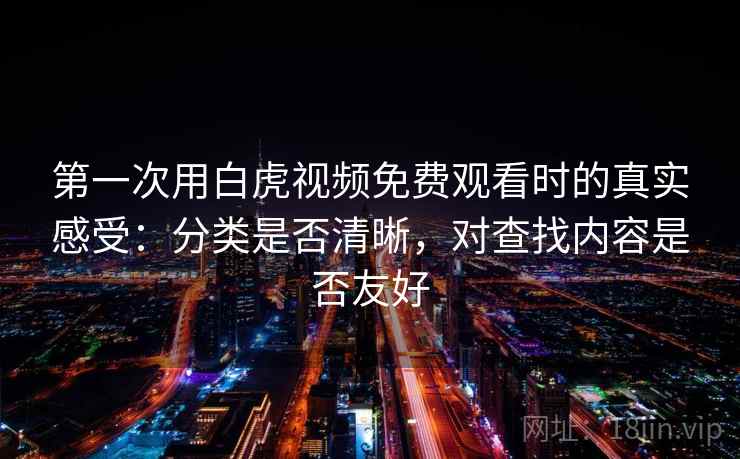 第一次用白虎视频免费观看时的真实感受:分类是否清晰,对查找内容是否友好 第一次用白虎视频免费观看时的真实感受:分类是否清晰,对查找内容是否友好