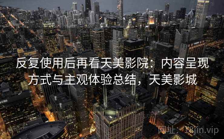 反复使用后再看天美影院：内容呈现方式与主观体验总结，天美影城