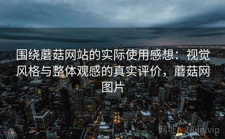 围绕蘑菇网站的实际使用感想:视觉风格与整体观感的真实评价,蘑菇网图片 围绕蘑菇网站的实际使用感想:视觉风格与整体观感的真实评价,蘑菇网图片