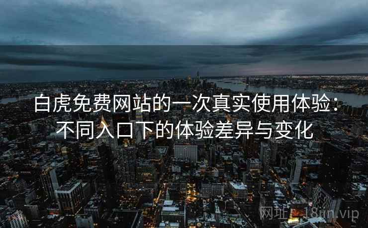 白虎免费网站的一次真实使用体验：不同入口下的体验差异与变化