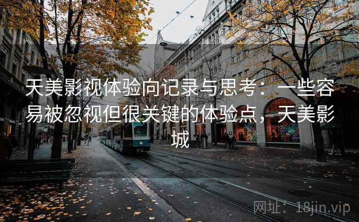 天美影视体验向记录与思考:一些容易被忽视但很关键的体验点,天美影城 天美影视体验向记录与思考:一些容易被忽视但很关键的体验点,天美影城