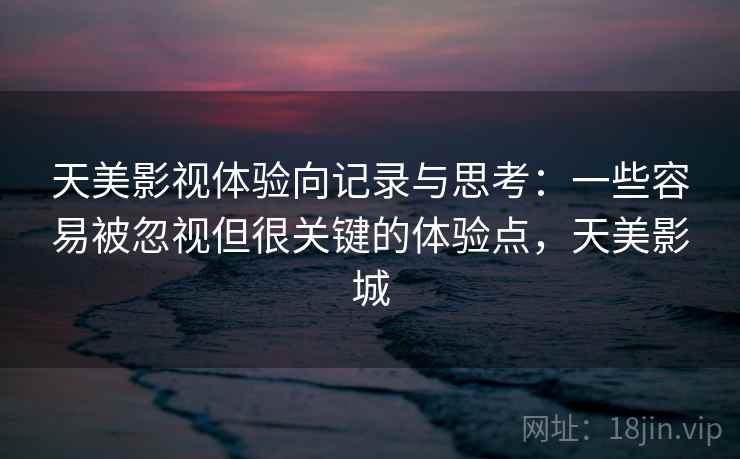 天美影视体验向记录与思考：一些容易被忽视但很关键的体验点，天美影城