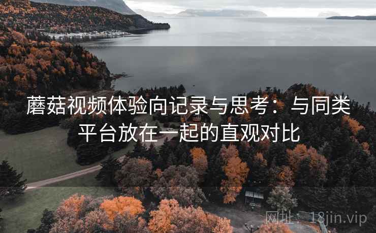 蘑菇视频体验向记录与思考：与同类平台放在一起的直观对比