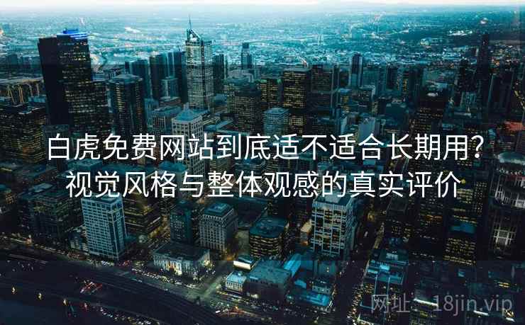 白虎免费网站到底适不适合长期用？视觉风格与整体观感的真实评价