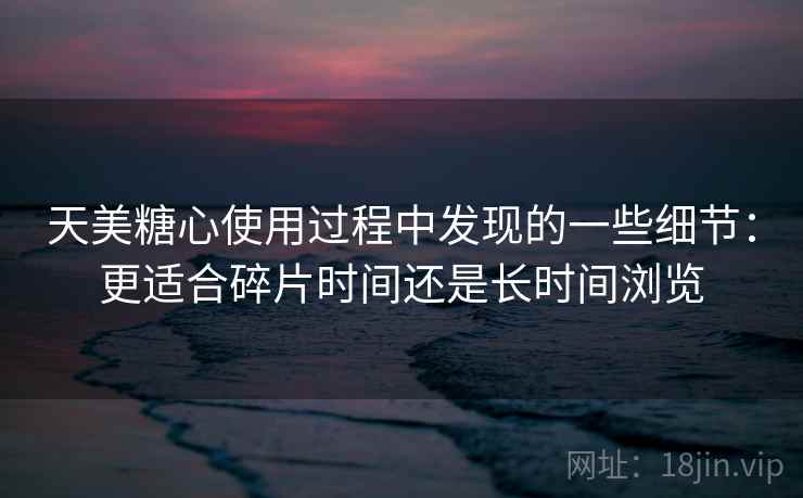 天美糖心使用过程中发现的一些细节：更适合碎片时间还是长时间浏览