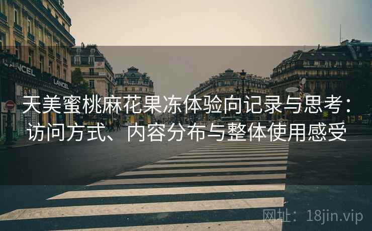 天美蜜桃麻花果冻体验向记录与思考:访问方式、内容分布与整体使用感受 天美蜜桃麻花果冻体验向记录与思考:访问方式、内容分布与整体使用感受