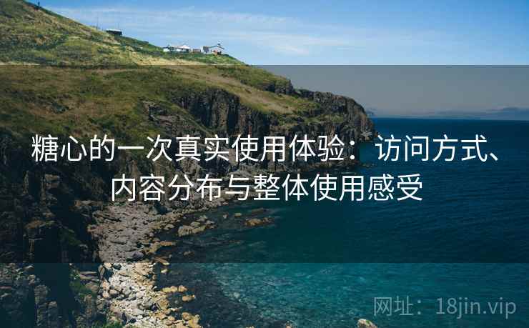 糖心的一次真实使用体验:访问方式、内容分布与整体使用感受 糖心的一次真实使用体验:访问方式、内容分布与整体使用感受