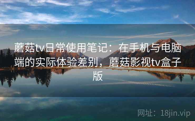蘑菇tv日常使用笔记：在手机与电脑端的实际体验差别，蘑菇影视tv盒子版