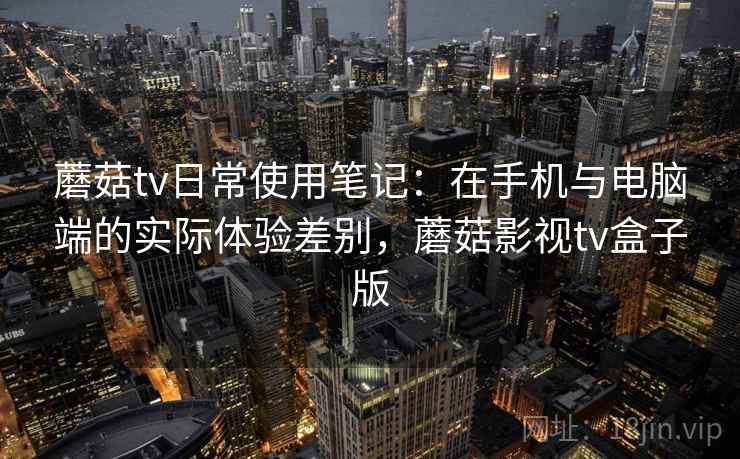 蘑菇tv日常使用笔记:在手机与电脑端的实际体验差别,蘑菇影视tv盒子版 蘑菇tv日常使用笔记:在手机与电脑端的实际体验差别,蘑菇影视tv盒子版