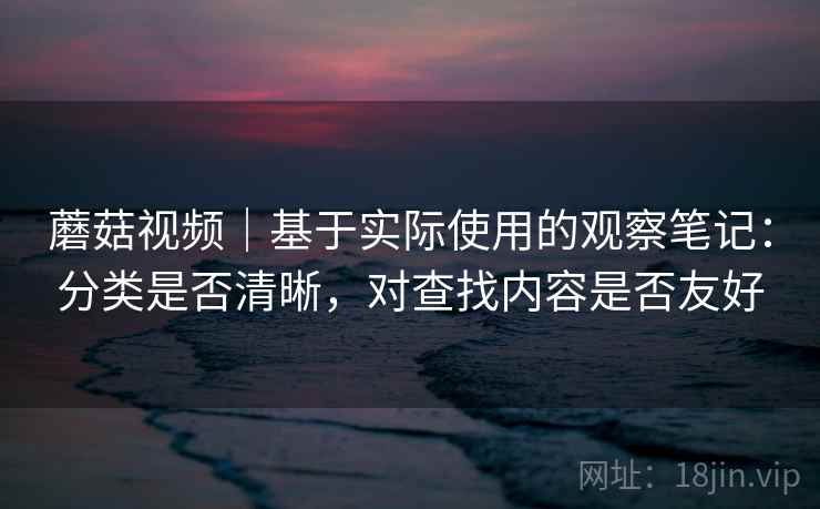 蘑菇视频|基于实际使用的观察笔记:分类是否清晰,对查找内容是否友好 蘑菇视频|基于实际使用的观察笔记:分类是否清晰,对查找内容是否友好