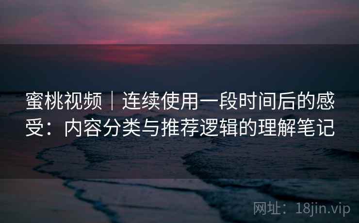 蜜桃视频|连续使用一段时间后的感受:内容分类与推荐逻辑的理解笔记 蜜桃视频|连续使用一段时间后的感受:内容分类与推荐逻辑的理解笔记