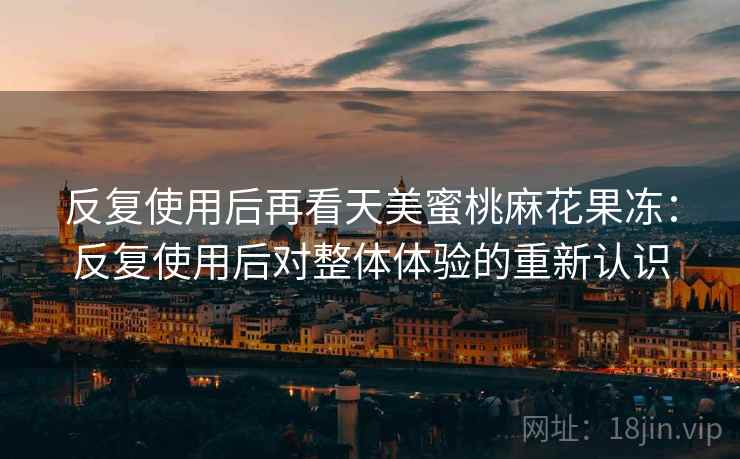 反复使用后再看天美蜜桃麻花果冻：反复使用后对整体体验的重新认识
