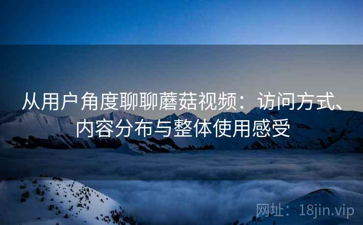 从用户角度聊聊蘑菇视频：访问方式、内容分布与整体使用感受
