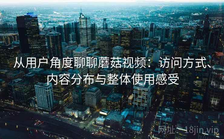 从用户角度聊聊蘑菇视频:访问方式、内容分布与整体使用感受 从用户角度聊聊蘑菇视频:访问方式、内容分布与整体使用感受
