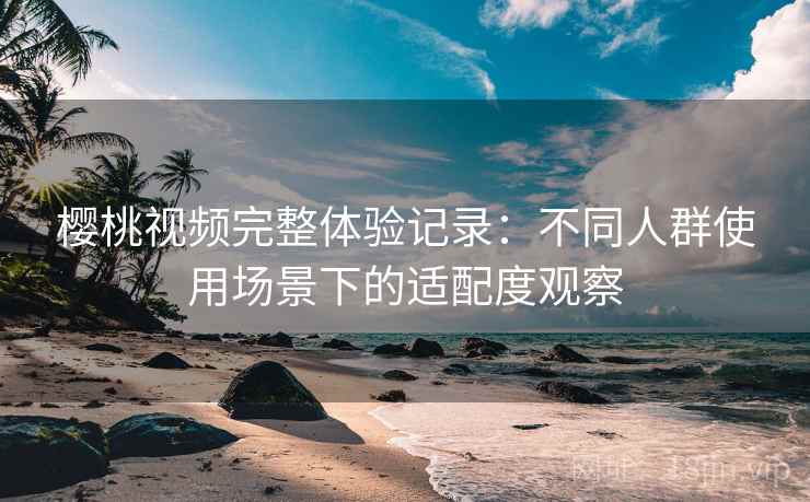 樱桃视频完整体验记录:不同人群使用场景下的适配度观察 樱桃视频完整体验记录:不同人群使用场景下的适配度观察