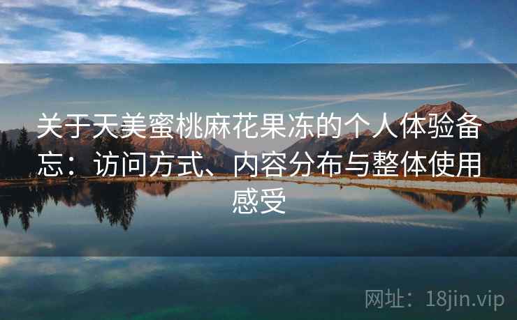 关于天美蜜桃麻花果冻的个人体验备忘：访问方式、内容分布与整体使用感受