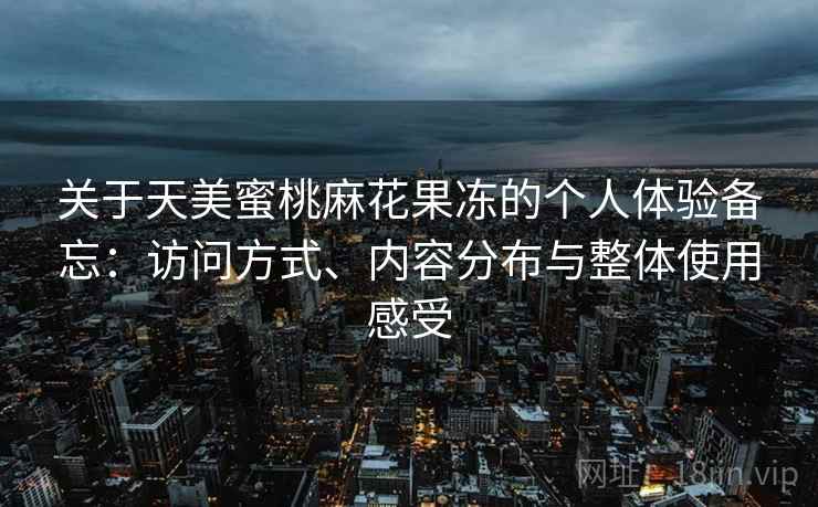 关于天美蜜桃麻花果冻的个人体验备忘:访问方式、内容分布与整体使用感受 关于天美蜜桃麻花果冻的个人体验备忘:访问方式、内容分布与整体使用感受