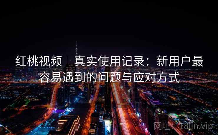 红桃视频｜真实使用记录：新用户最容易遇到的问题与应对方式