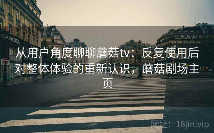 从用户角度聊聊蘑菇tv:反复使用后对整体体验的重新认识,蘑菇剧场主页 从用户角度聊聊蘑菇tv:反复使用后对整体体验的重新认识,蘑菇剧场主页