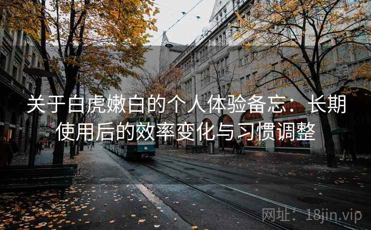 关于白虎嫩白的个人体验备忘:长期使用后的效率变化与习惯调整 关于白虎嫩白的个人体验备忘:长期使用后的效率变化与习惯调整