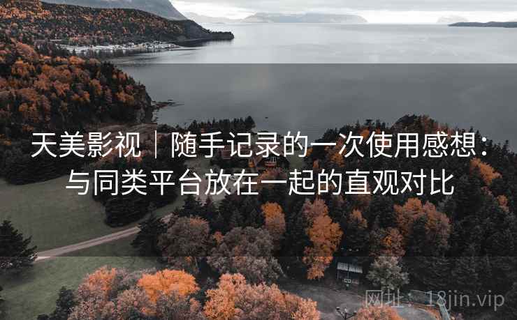 天美影视｜随手记录的一次使用感想：与同类平台放在一起的直观对比