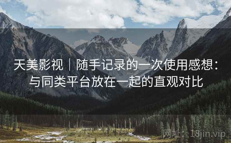 天美影视|随手记录的一次使用感想:与同类平台放在一起的直观对比 天美影视|随手记录的一次使用感想:与同类平台放在一起的直观对比