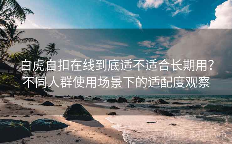 白虎自扣在线到底适不适合长期用?不同人群使用场景下的适配度观察 白虎自扣在线到底适不适合长期用?不同人群使用场景下的适配度观察