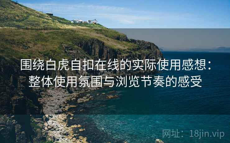 围绕白虎自扣在线的实际使用感想：整体使用氛围与浏览节奏的感受