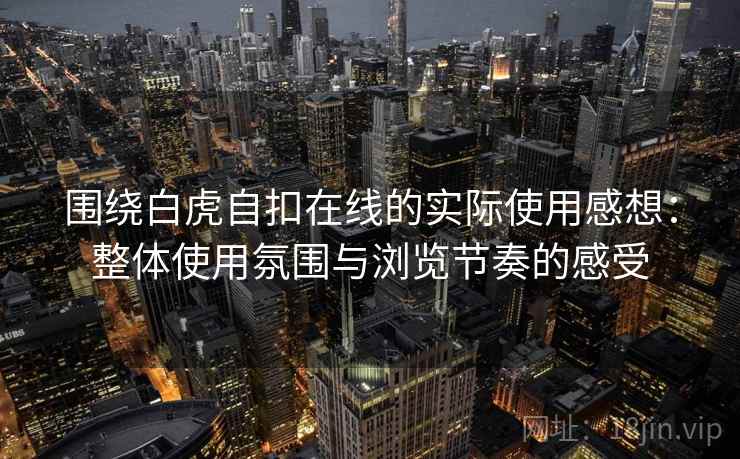 围绕白虎自扣在线的实际使用感想:整体使用氛围与浏览节奏的感受 围绕白虎自扣在线的实际使用感想:整体使用氛围与浏览节奏的感受