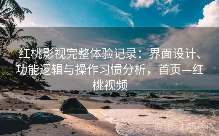 红桃影视完整体验记录：界面设计、功能逻辑与操作习惯分析，首页—红桃视频