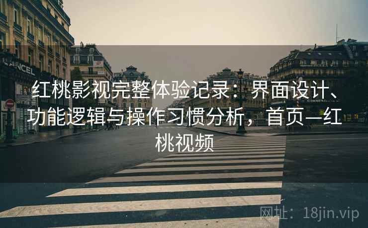 红桃影视完整体验记录:界面设计、功能逻辑与操作习惯分析,首页—红桃视频 红桃影视完整体验记录:界面设计、功能逻辑与操作习惯分析,首页—红桃视频