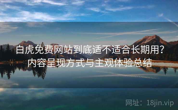 白虎免费网站到底适不适合长期用?内容呈现方式与主观体验总结 白虎免费网站到底适不适合长期用?内容呈现方式与主观体验总结