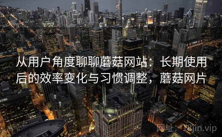 从用户角度聊聊蘑菇网站:长期使用后的效率变化与习惯调整,蘑菇网片 从用户角度聊聊蘑菇网站:长期使用后的效率变化与习惯调整,蘑菇网片