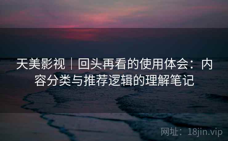 天美影视｜回头再看的使用体会：内容分类与推荐逻辑的理解笔记
