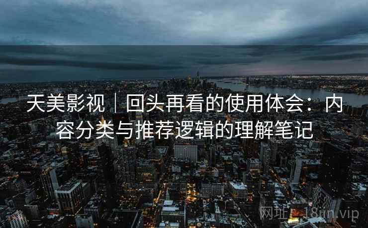 天美影视|回头再看的使用体会:内容分类与推荐逻辑的理解笔记 天美影视|回头再看的使用体会:内容分类与推荐逻辑的理解笔记
